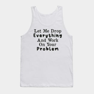 Let Me Drop Everything and Work on Your Problem Tank Top